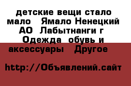 детские вещи стало мало - Ямало-Ненецкий АО, Лабытнанги г. Одежда, обувь и аксессуары » Другое   